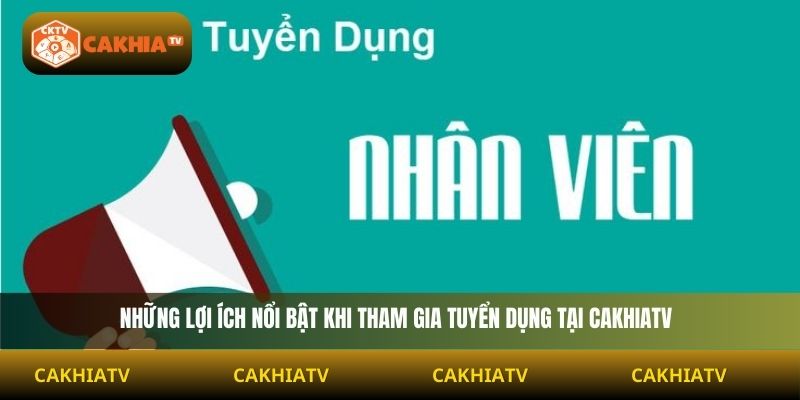 Những lợi ích nổi bật khi tham gia tuyển dụng Cakhiatv