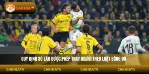 Thay Người Bao Nhiêu Lần Là Đúng Luật Bóng Đá Theo Cakhiatv